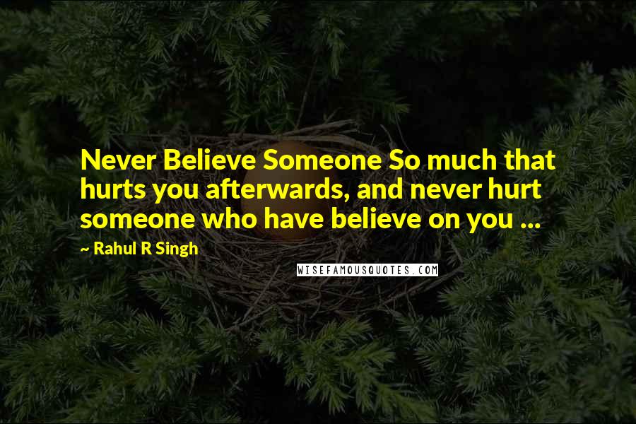 Rahul R Singh Quotes: Never Believe Someone So much that hurts you afterwards, and never hurt someone who have believe on you ...