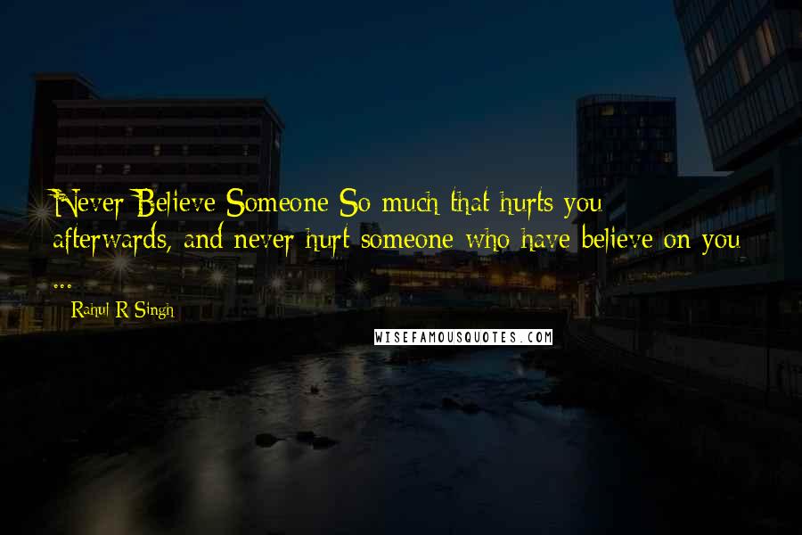 Rahul R Singh Quotes: Never Believe Someone So much that hurts you afterwards, and never hurt someone who have believe on you ...