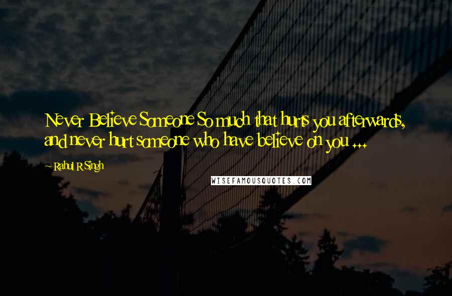 Rahul R Singh Quotes: Never Believe Someone So much that hurts you afterwards, and never hurt someone who have believe on you ...