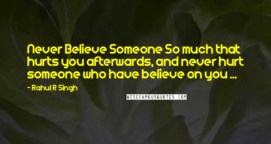 Rahul R Singh Quotes: Never Believe Someone So much that hurts you afterwards, and never hurt someone who have believe on you ...