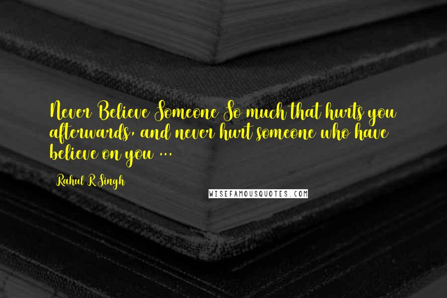 Rahul R Singh Quotes: Never Believe Someone So much that hurts you afterwards, and never hurt someone who have believe on you ...