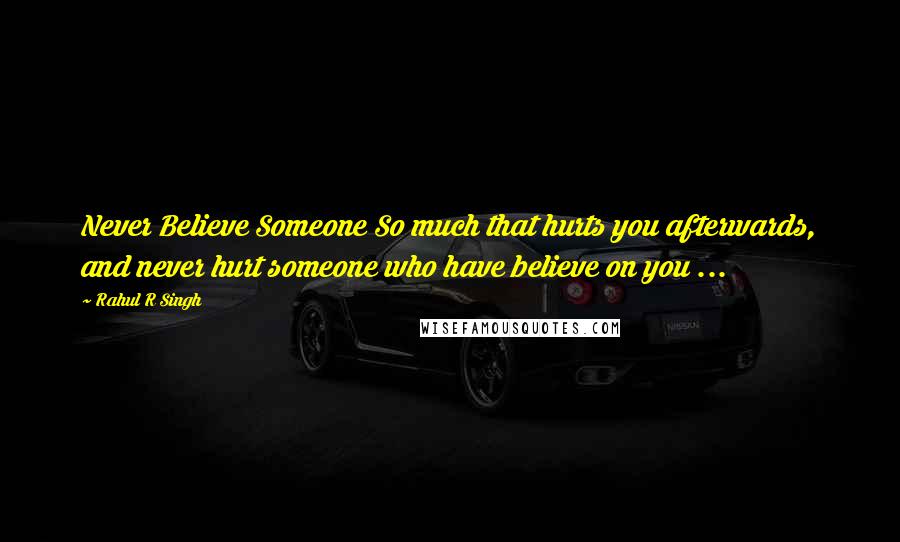 Rahul R Singh Quotes: Never Believe Someone So much that hurts you afterwards, and never hurt someone who have believe on you ...