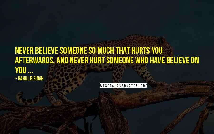 Rahul R Singh Quotes: Never Believe Someone So much that hurts you afterwards, and never hurt someone who have believe on you ...