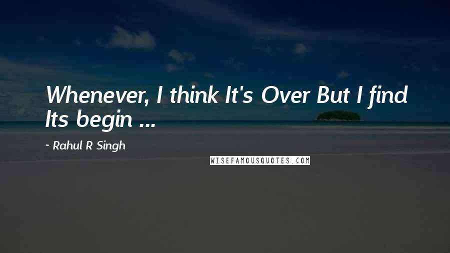 Rahul R Singh Quotes: Whenever, I think It's Over But I find Its begin ...