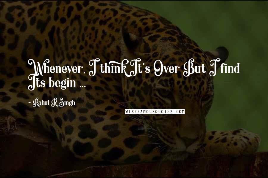 Rahul R Singh Quotes: Whenever, I think It's Over But I find Its begin ...