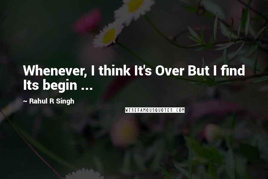 Rahul R Singh Quotes: Whenever, I think It's Over But I find Its begin ...