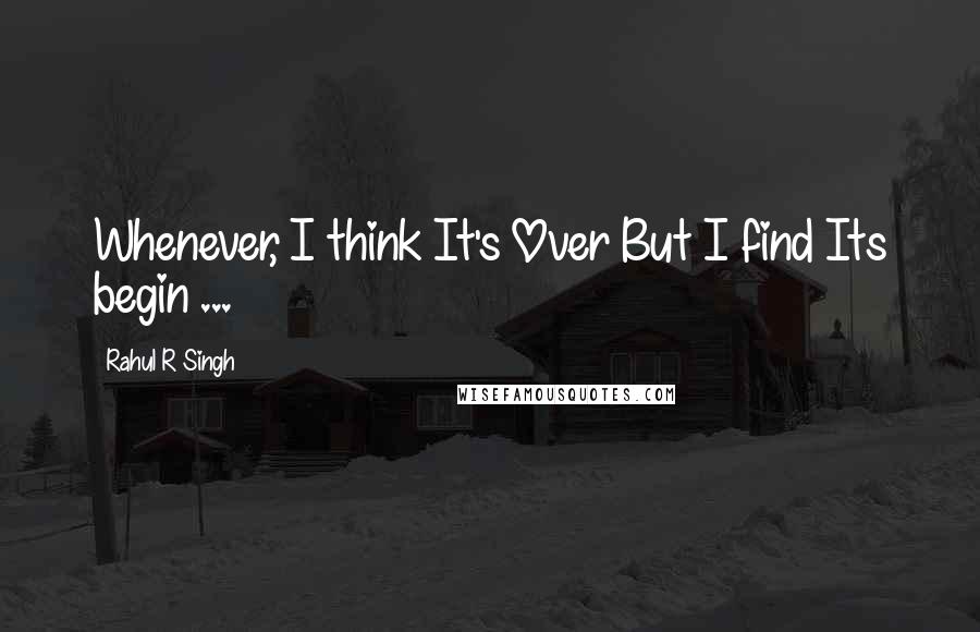 Rahul R Singh Quotes: Whenever, I think It's Over But I find Its begin ...