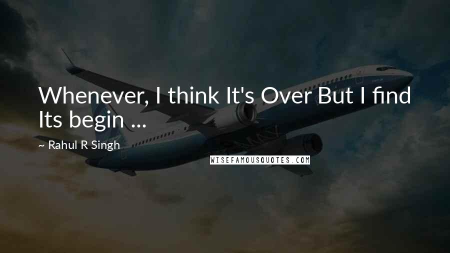 Rahul R Singh Quotes: Whenever, I think It's Over But I find Its begin ...