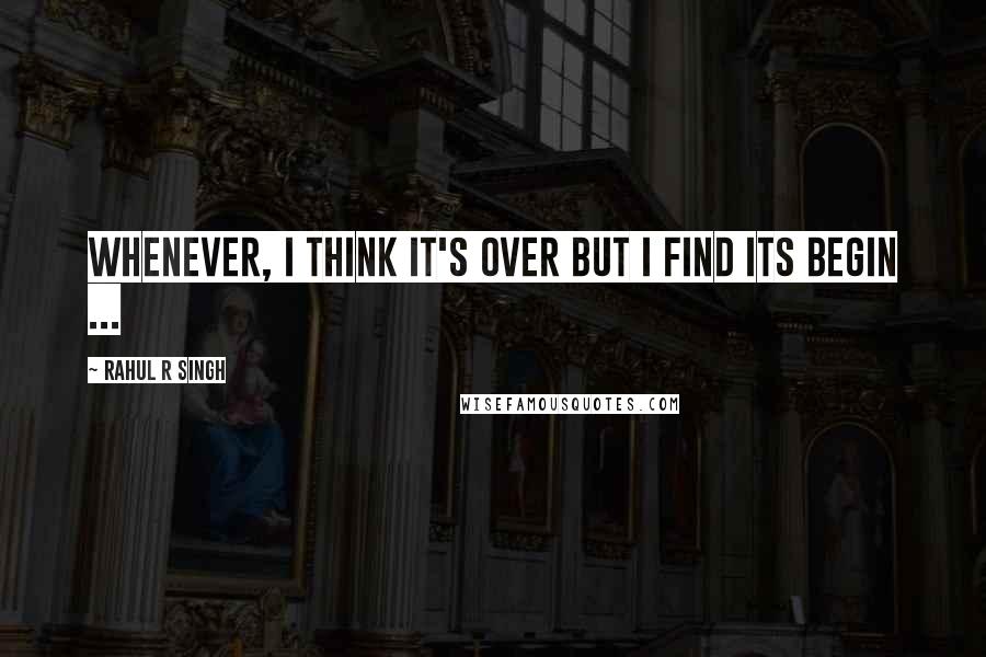 Rahul R Singh Quotes: Whenever, I think It's Over But I find Its begin ...