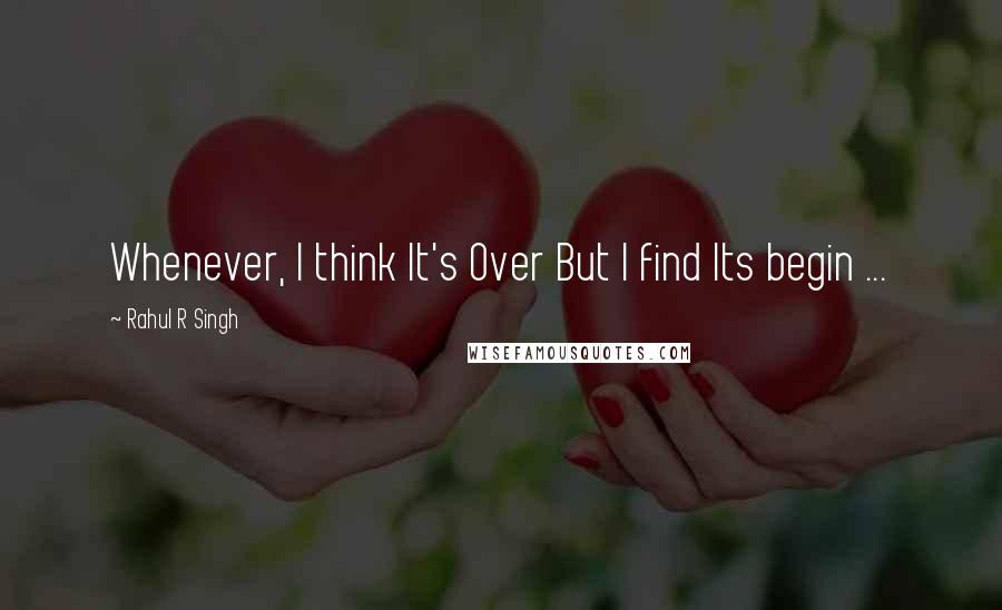 Rahul R Singh Quotes: Whenever, I think It's Over But I find Its begin ...