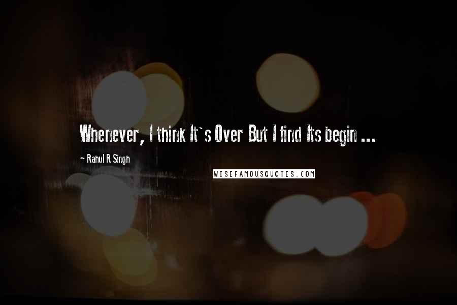 Rahul R Singh Quotes: Whenever, I think It's Over But I find Its begin ...