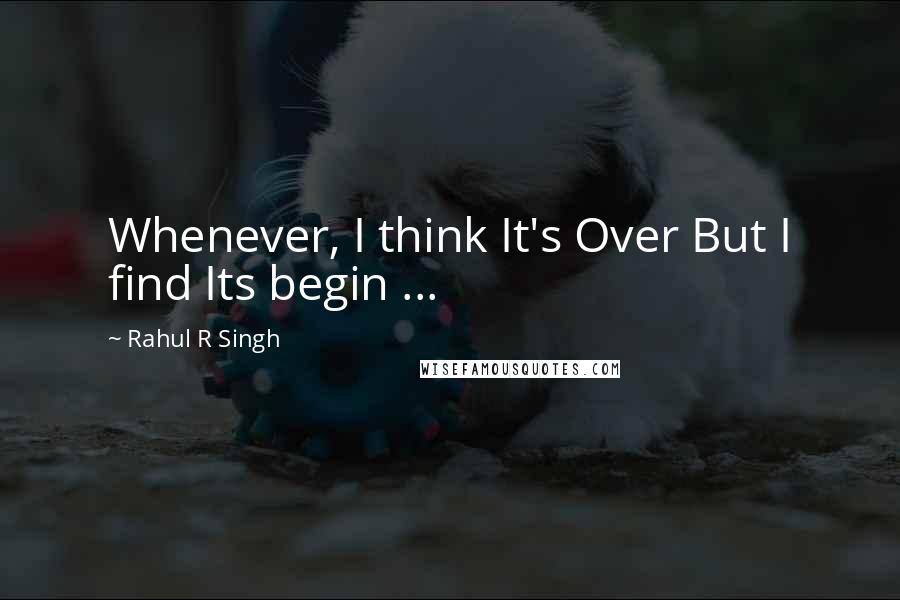 Rahul R Singh Quotes: Whenever, I think It's Over But I find Its begin ...