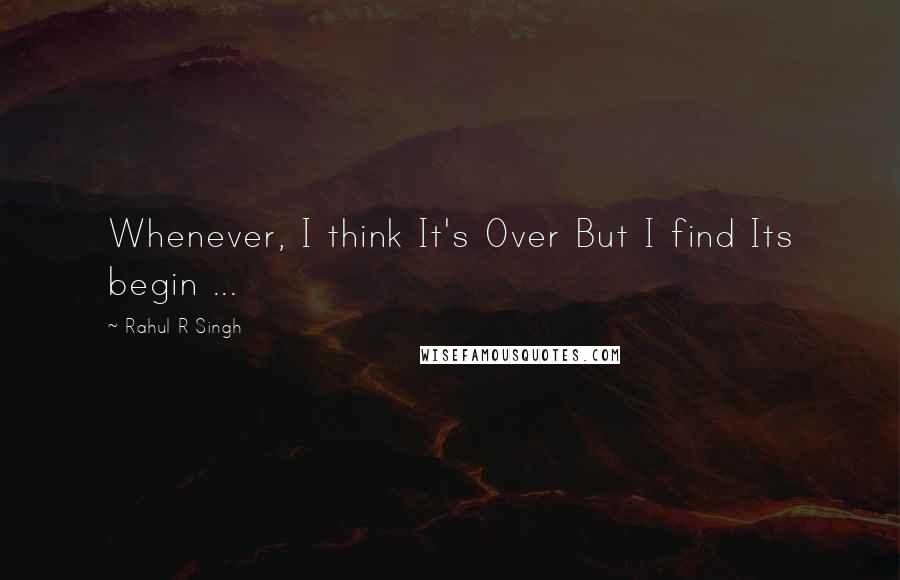 Rahul R Singh Quotes: Whenever, I think It's Over But I find Its begin ...