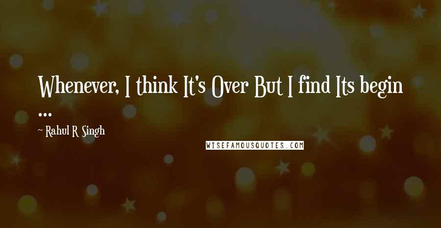 Rahul R Singh Quotes: Whenever, I think It's Over But I find Its begin ...