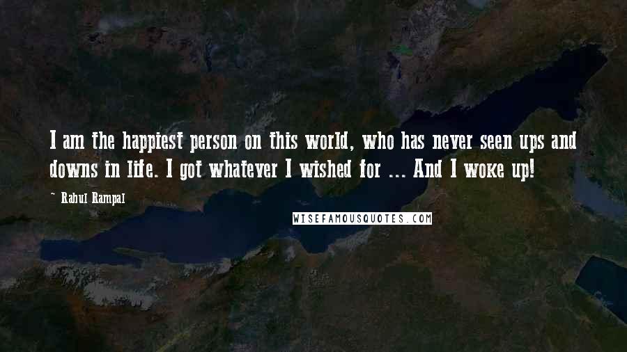 Rahul Rampal Quotes: I am the happiest person on this world, who has never seen ups and downs in life. I got whatever I wished for ... And I woke up!