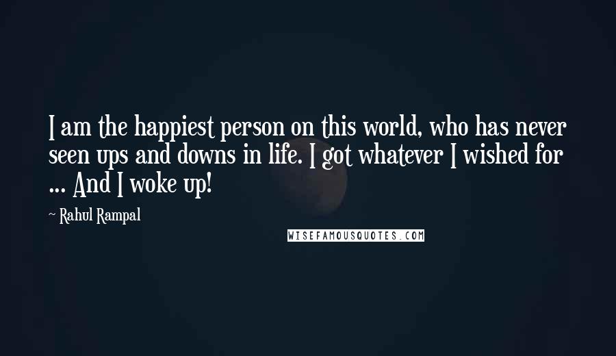 Rahul Rampal Quotes: I am the happiest person on this world, who has never seen ups and downs in life. I got whatever I wished for ... And I woke up!