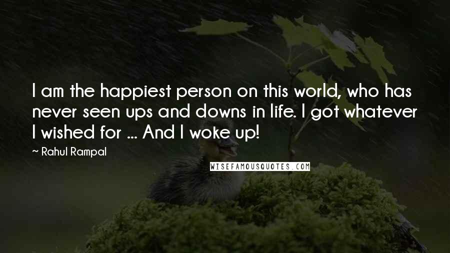 Rahul Rampal Quotes: I am the happiest person on this world, who has never seen ups and downs in life. I got whatever I wished for ... And I woke up!