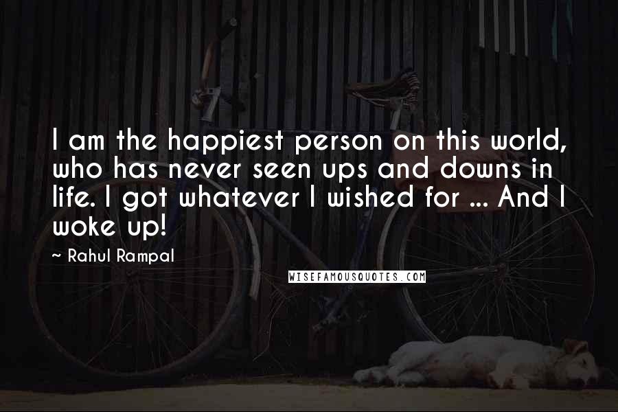 Rahul Rampal Quotes: I am the happiest person on this world, who has never seen ups and downs in life. I got whatever I wished for ... And I woke up!