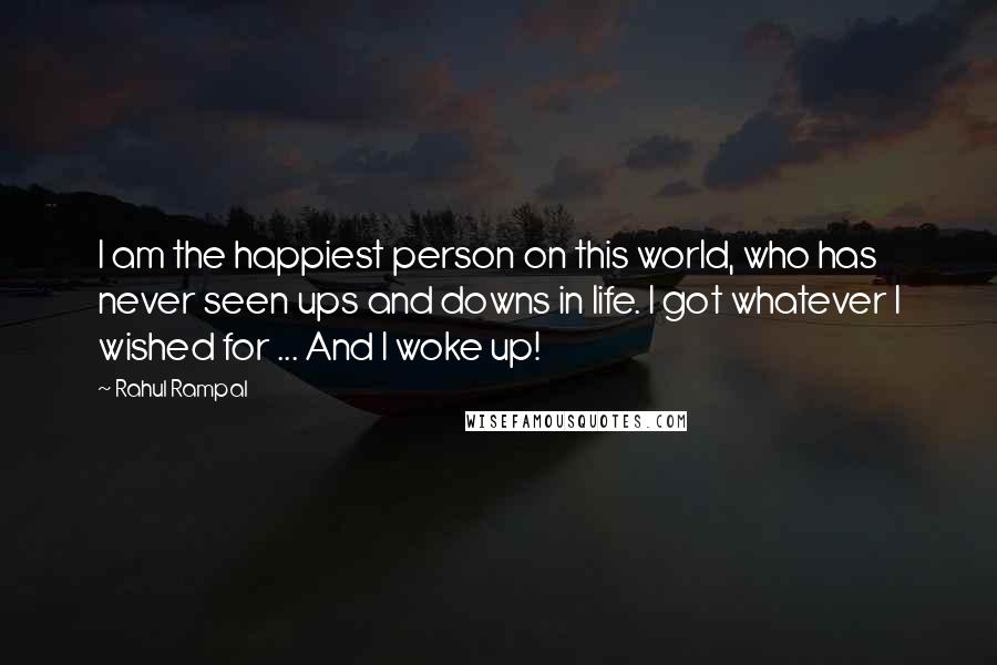 Rahul Rampal Quotes: I am the happiest person on this world, who has never seen ups and downs in life. I got whatever I wished for ... And I woke up!
