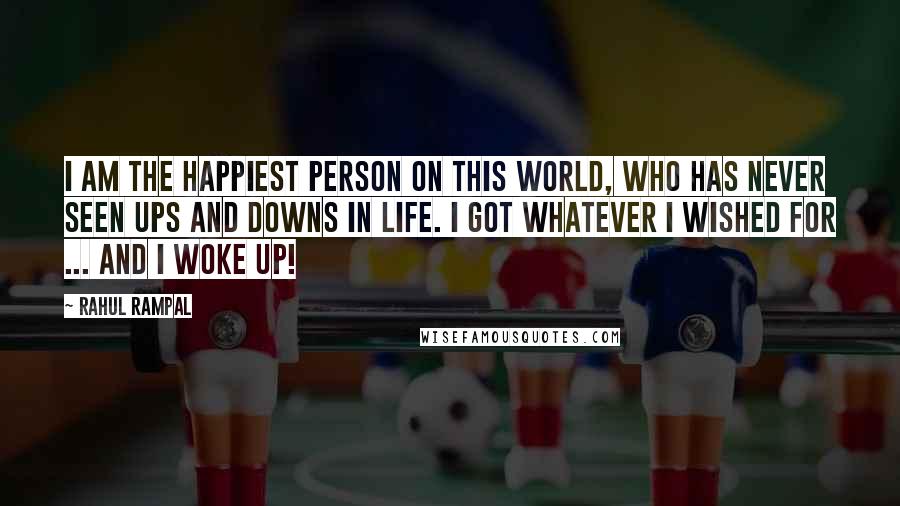 Rahul Rampal Quotes: I am the happiest person on this world, who has never seen ups and downs in life. I got whatever I wished for ... And I woke up!