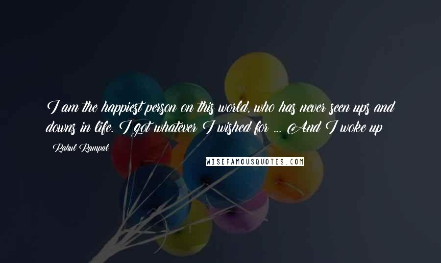 Rahul Rampal Quotes: I am the happiest person on this world, who has never seen ups and downs in life. I got whatever I wished for ... And I woke up!