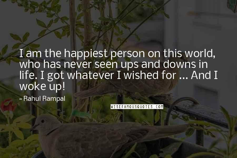 Rahul Rampal Quotes: I am the happiest person on this world, who has never seen ups and downs in life. I got whatever I wished for ... And I woke up!