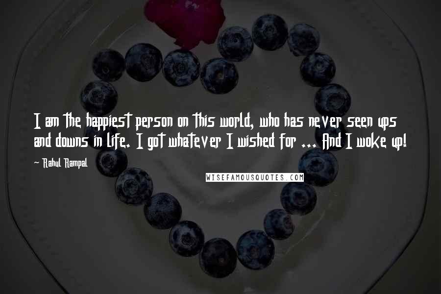 Rahul Rampal Quotes: I am the happiest person on this world, who has never seen ups and downs in life. I got whatever I wished for ... And I woke up!