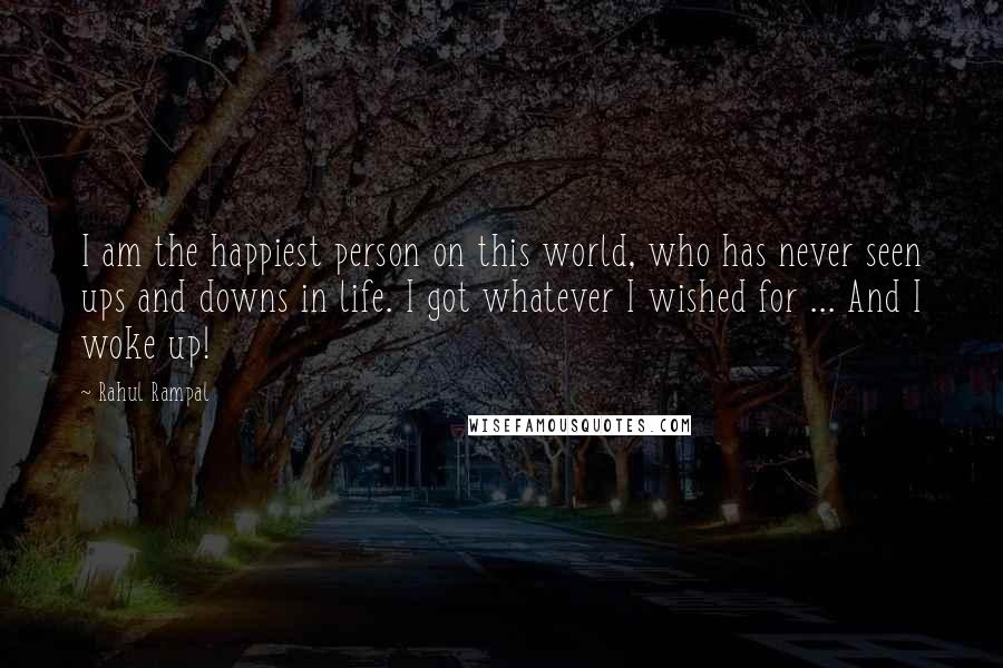 Rahul Rampal Quotes: I am the happiest person on this world, who has never seen ups and downs in life. I got whatever I wished for ... And I woke up!