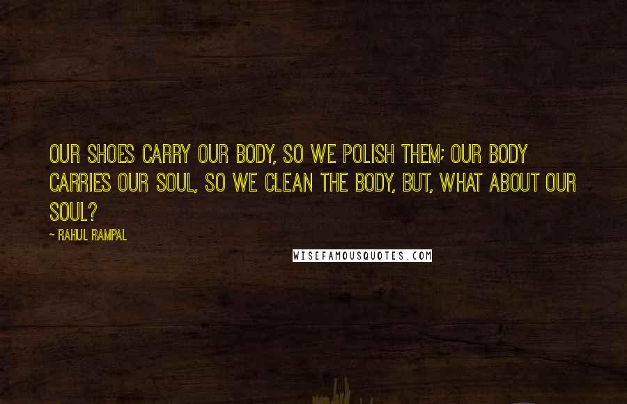 Rahul Rampal Quotes: Our shoes carry our body, so we polish them; our body carries our soul, so we clean the body, but, what about our soul?