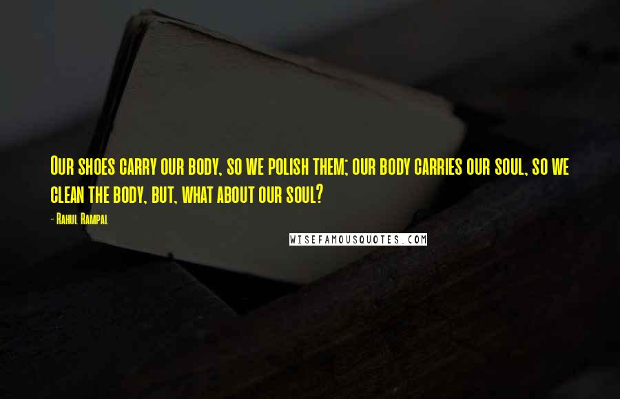 Rahul Rampal Quotes: Our shoes carry our body, so we polish them; our body carries our soul, so we clean the body, but, what about our soul?