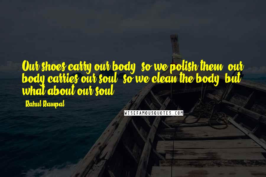 Rahul Rampal Quotes: Our shoes carry our body, so we polish them; our body carries our soul, so we clean the body, but, what about our soul?