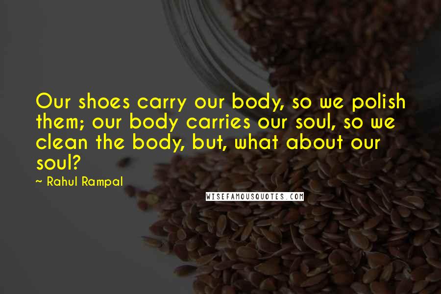 Rahul Rampal Quotes: Our shoes carry our body, so we polish them; our body carries our soul, so we clean the body, but, what about our soul?
