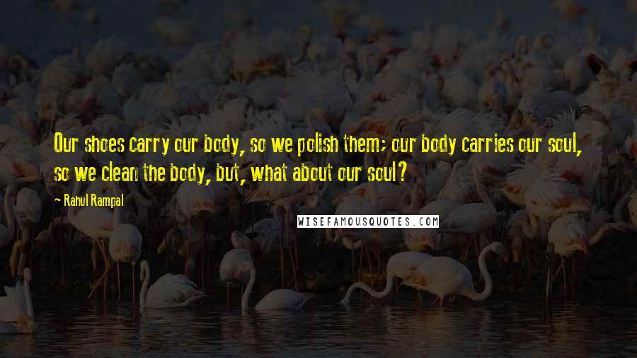 Rahul Rampal Quotes: Our shoes carry our body, so we polish them; our body carries our soul, so we clean the body, but, what about our soul?