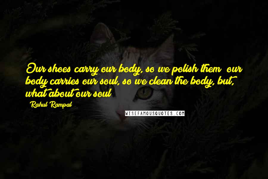 Rahul Rampal Quotes: Our shoes carry our body, so we polish them; our body carries our soul, so we clean the body, but, what about our soul?