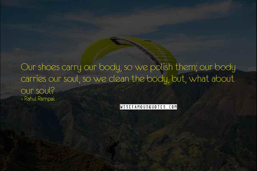 Rahul Rampal Quotes: Our shoes carry our body, so we polish them; our body carries our soul, so we clean the body, but, what about our soul?
