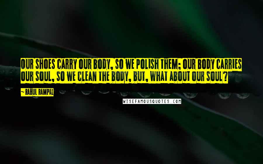 Rahul Rampal Quotes: Our shoes carry our body, so we polish them; our body carries our soul, so we clean the body, but, what about our soul?