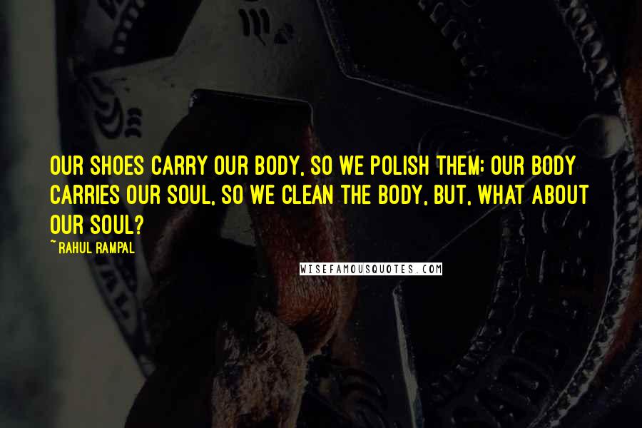 Rahul Rampal Quotes: Our shoes carry our body, so we polish them; our body carries our soul, so we clean the body, but, what about our soul?