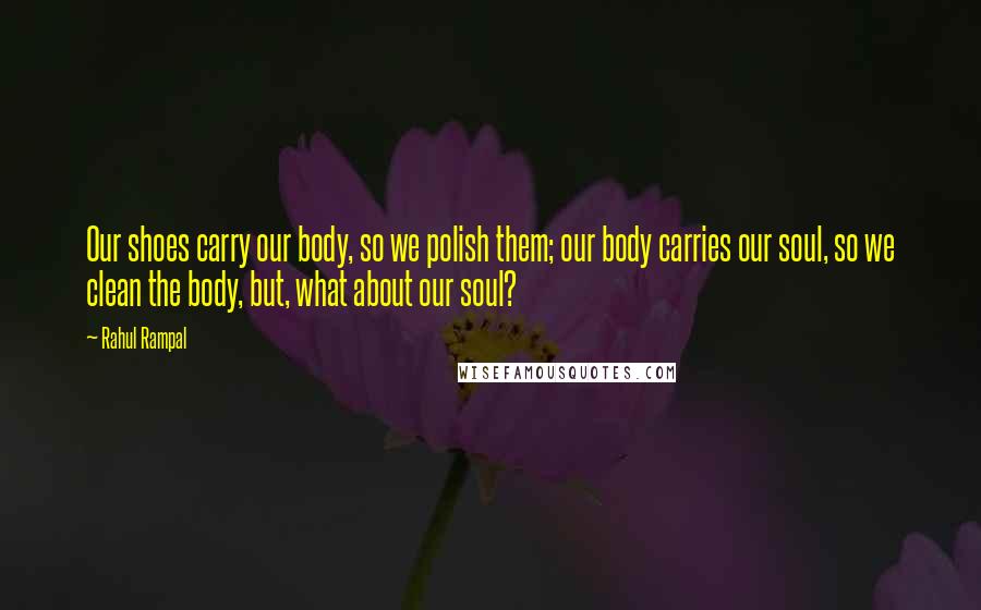 Rahul Rampal Quotes: Our shoes carry our body, so we polish them; our body carries our soul, so we clean the body, but, what about our soul?