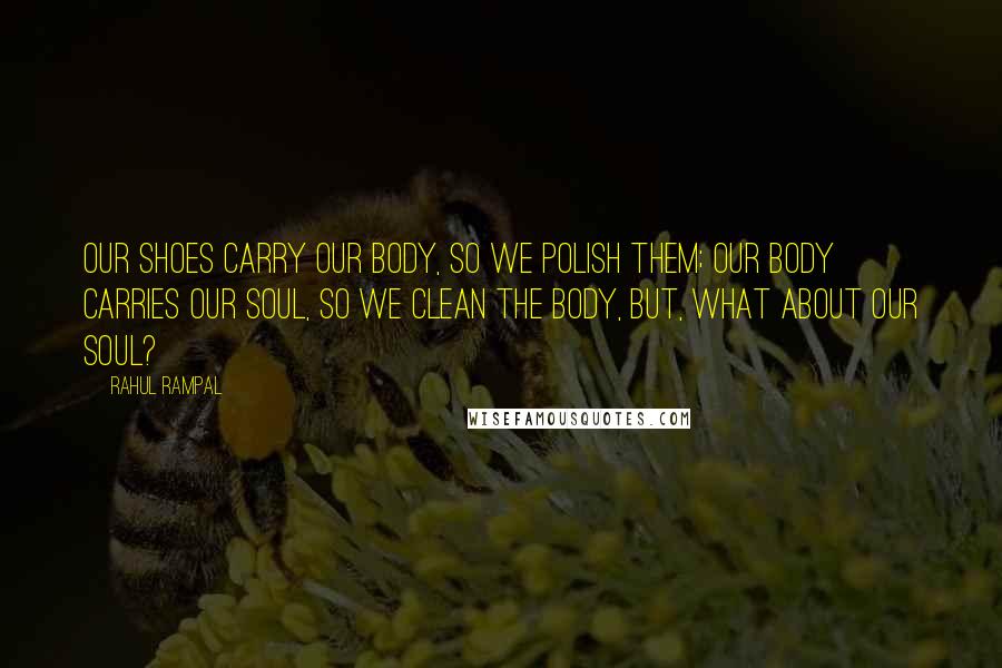 Rahul Rampal Quotes: Our shoes carry our body, so we polish them; our body carries our soul, so we clean the body, but, what about our soul?