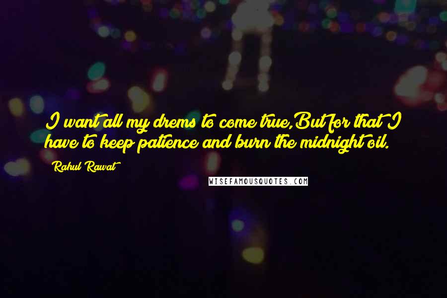 Rahul Rawat Quotes: I want all my drems to come true,But for that I have to keep patience and burn the midnight oil.