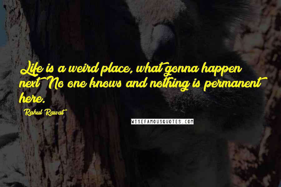 Rahul Rawat Quotes: Life is a weird place, what gonna happen next? No one knows and nothing is permanent here.