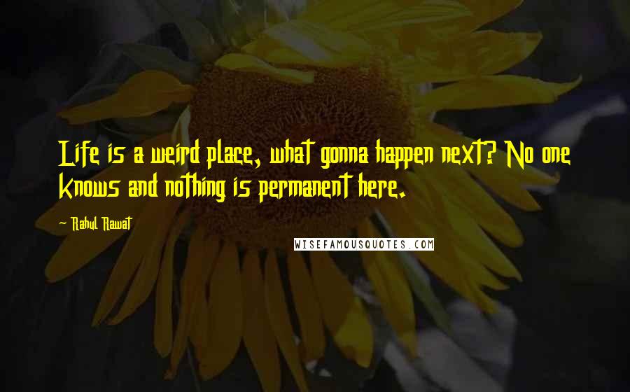 Rahul Rawat Quotes: Life is a weird place, what gonna happen next? No one knows and nothing is permanent here.