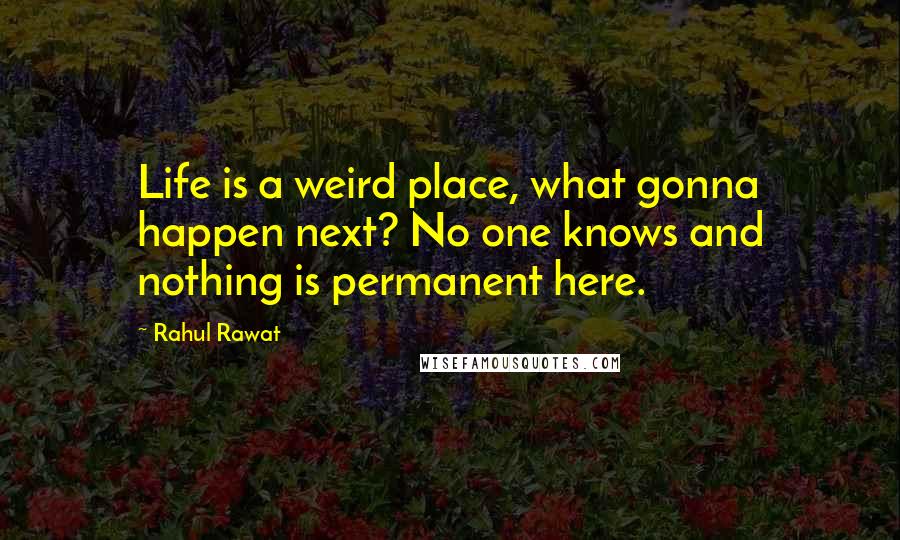 Rahul Rawat Quotes: Life is a weird place, what gonna happen next? No one knows and nothing is permanent here.