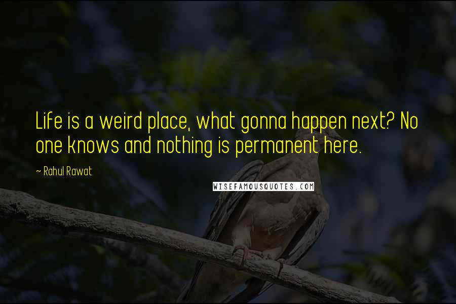 Rahul Rawat Quotes: Life is a weird place, what gonna happen next? No one knows and nothing is permanent here.