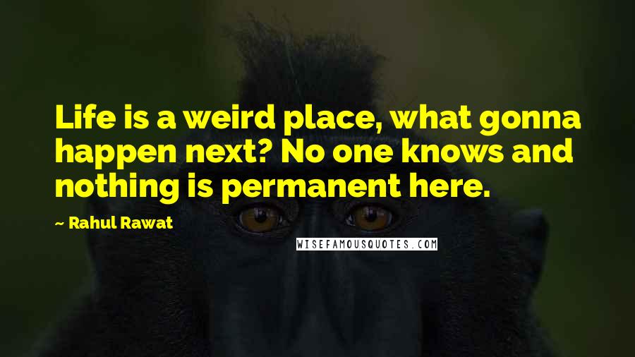 Rahul Rawat Quotes: Life is a weird place, what gonna happen next? No one knows and nothing is permanent here.