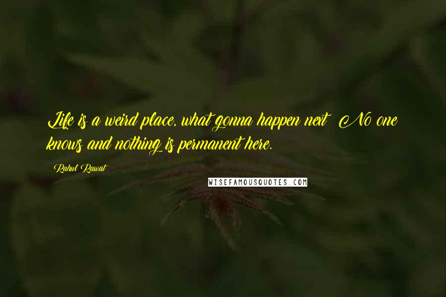 Rahul Rawat Quotes: Life is a weird place, what gonna happen next? No one knows and nothing is permanent here.