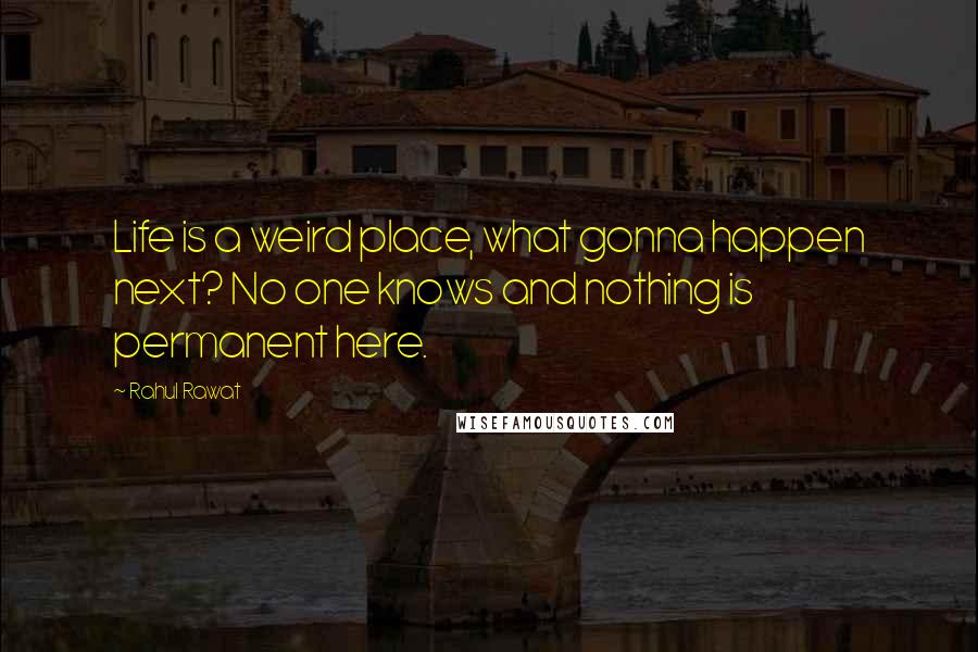 Rahul Rawat Quotes: Life is a weird place, what gonna happen next? No one knows and nothing is permanent here.