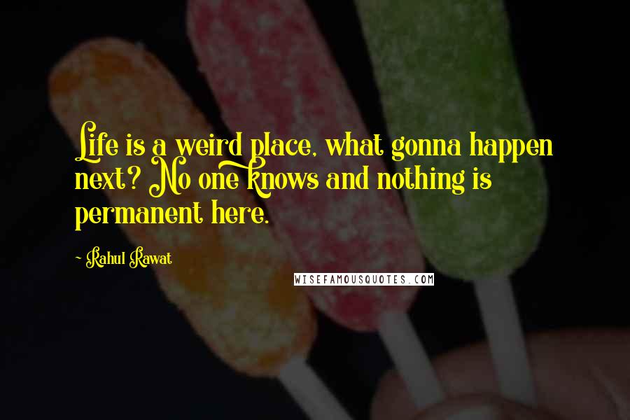 Rahul Rawat Quotes: Life is a weird place, what gonna happen next? No one knows and nothing is permanent here.