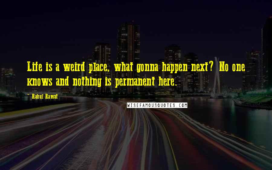 Rahul Rawat Quotes: Life is a weird place, what gonna happen next? No one knows and nothing is permanent here.