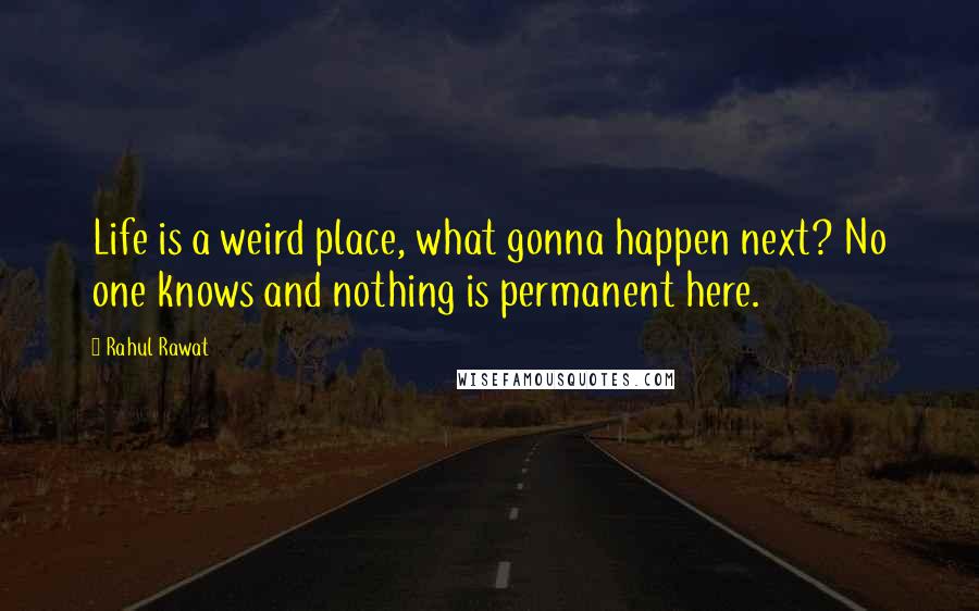 Rahul Rawat Quotes: Life is a weird place, what gonna happen next? No one knows and nothing is permanent here.
